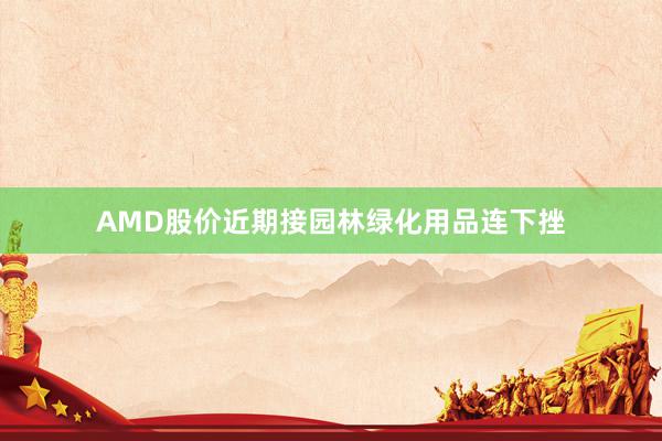 AMD股价近期接园林绿化用品连下挫