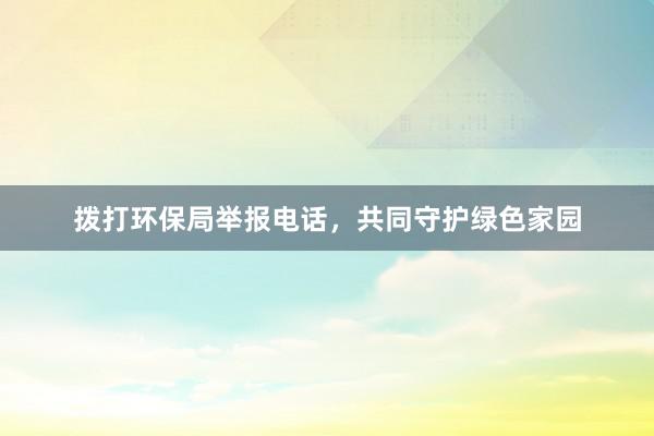 拨打环保局举报电话，共同守护绿色家园