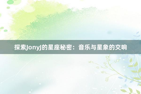 探索JonyJ的星座秘密：音乐与星象的交响