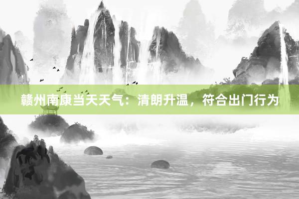 赣州南康当天天气：清朗升温，符合出门行为