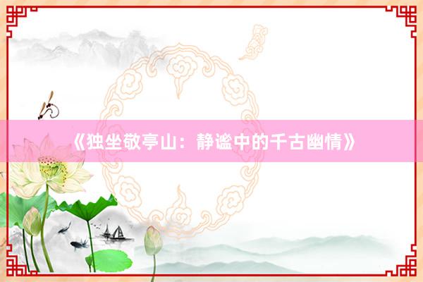 《独坐敬亭山：静谧中的千古幽情》